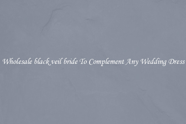 Wholesale black veil bride To Complement Any Wedding Dress