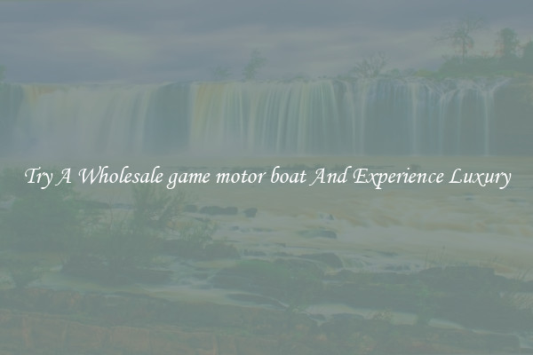 Try A Wholesale game motor boat And Experience Luxury
