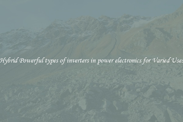 Hybrid Powerful types of inverters in power electronics for Varied Uses