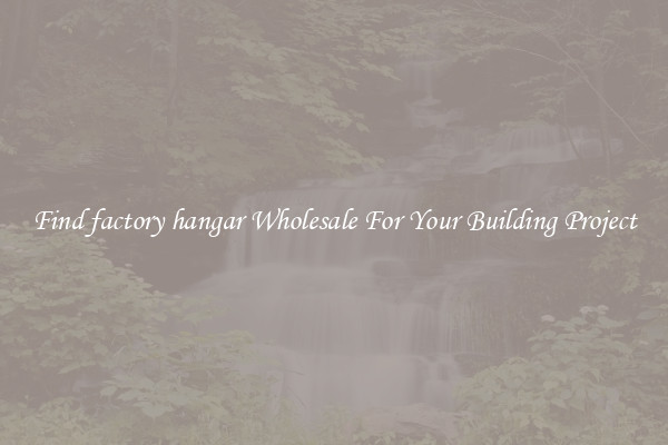 Find factory hangar Wholesale For Your Building Project