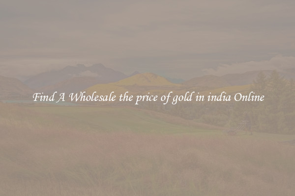 Find A Wholesale the price of gold in india Online