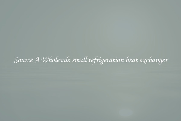 Source A Wholesale small refrigeration heat exchanger