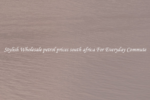 Stylish Wholesale petrol prices south africa For Everyday Commute