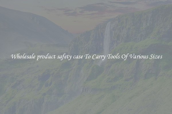 Wholesale product safety case To Carry Tools Of Various Sizes