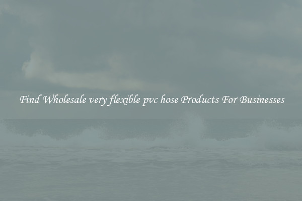 Find Wholesale very flexible pvc hose Products For Businesses
