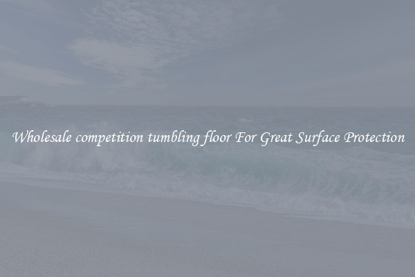 Wholesale competition tumbling floor For Great Surface Protection