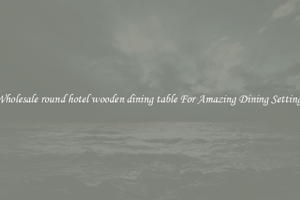 Wholesale round hotel wooden dining table For Amazing Dining Settings