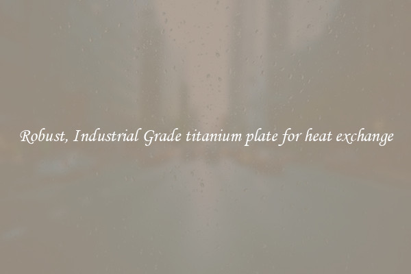 Robust, Industrial Grade titanium plate for heat exchange