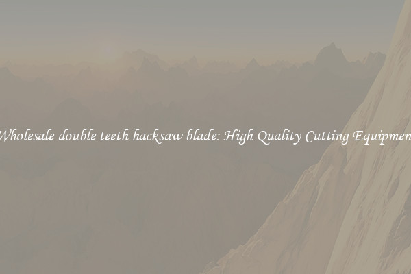 Wholesale double teeth hacksaw blade: High Quality Cutting Equipment