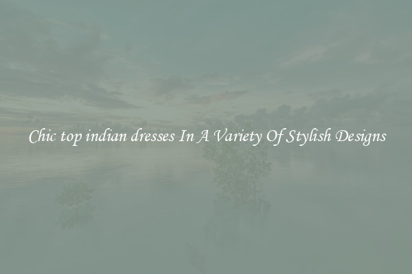 Chic top indian dresses In A Variety Of Stylish Designs