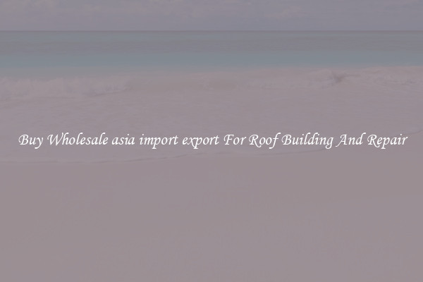 Buy Wholesale asia import export For Roof Building And Repair