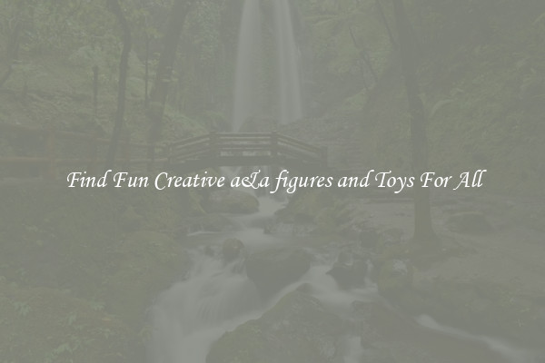 Find Fun Creative a&a figures and Toys For All