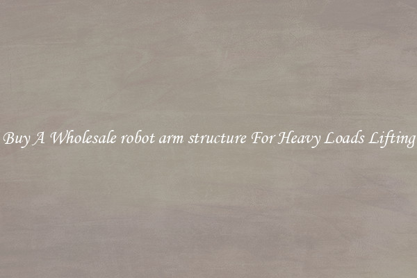 Buy A Wholesale robot arm structure For Heavy Loads Lifting