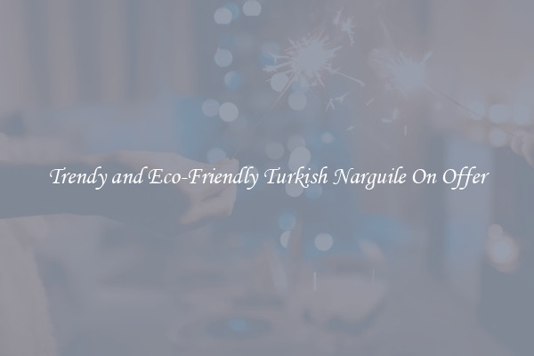 Trendy and Eco-Friendly Turkish Narguile On Offer