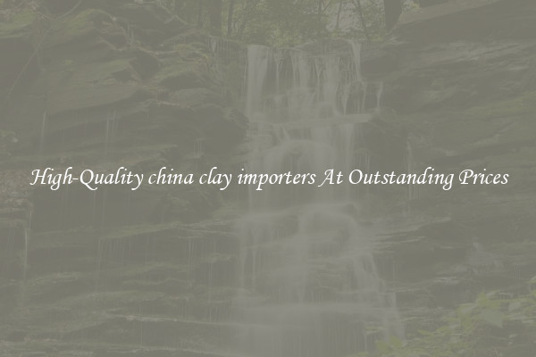 High-Quality china clay importers At Outstanding Prices