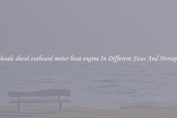 Wholesale diesel outboard motor boat engine In Different Sizes And Horsepower