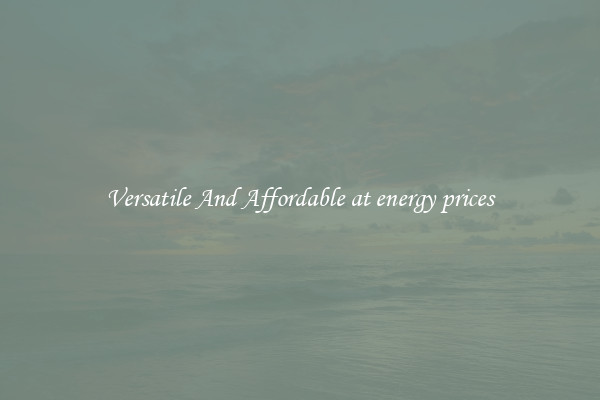 Versatile And Affordable at energy prices