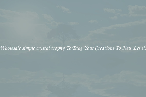 Wholesale simple crystal trophy To Take Your Creations To New Levels