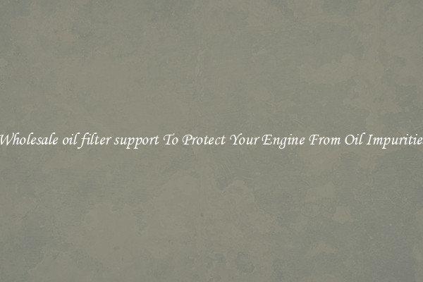 Wholesale oil filter support To Protect Your Engine From Oil Impurities