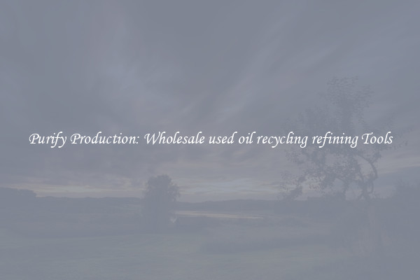 Purify Production: Wholesale used oil recycling refining Tools