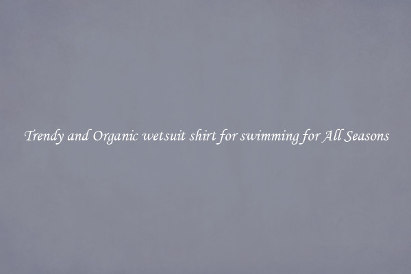 Trendy and Organic wetsuit shirt for swimming for All Seasons