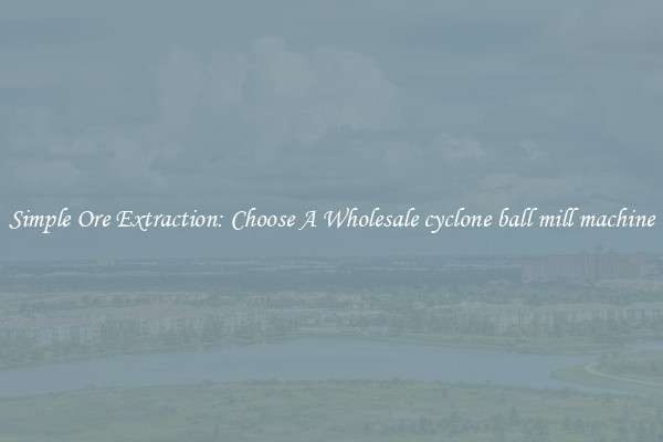 Simple Ore Extraction: Choose A Wholesale cyclone ball mill machine