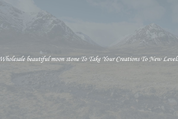 Wholesale beautiful moon stone To Take Your Creations To New Levels