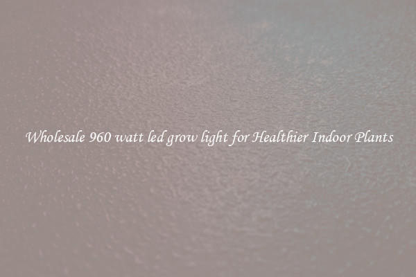 Wholesale 960 watt led grow light for Healthier Indoor Plants