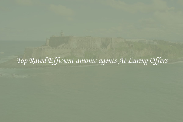 Top Rated Efficient anionic agents At Luring Offers
