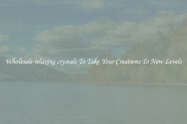 Wholesale relaxing crystals To Take Your Creations To New Levels