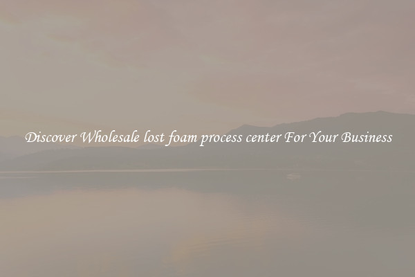 Discover Wholesale lost foam process center For Your Business