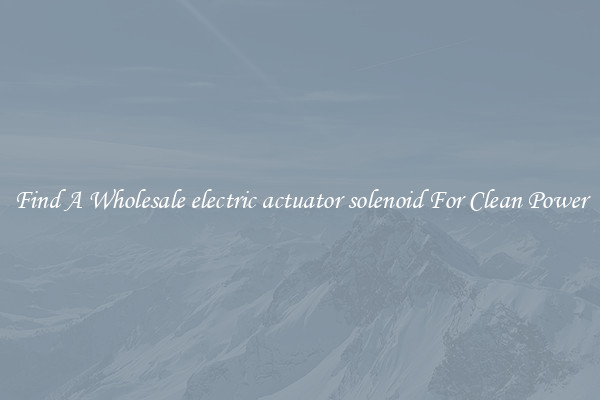 Find A Wholesale electric actuator solenoid For Clean Power