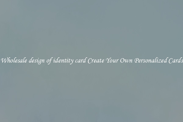 Wholesale design of identity card Create Your Own Personalized Cards